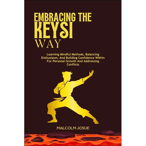 Embracing the Keysi Way: Learning Mindful Methods, Balancing Enthusiasm, And Building Confidence Within For Personal Growth And Addressing Conflicts