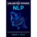 The Unlimited Power of NLP: Learn to Read and Interpret The Human Body. Master The Art of Body Language and Learn How to Use NLP to Help You in Absolu