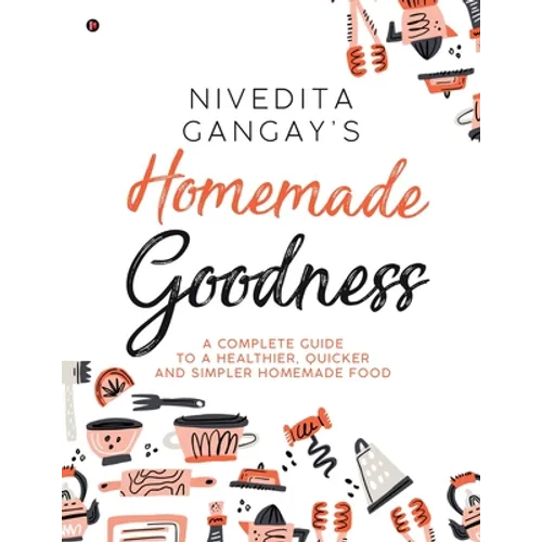 Homemade Goodness: A Complete Guide to a Healthier, Quicker and Simpler Homemade Food