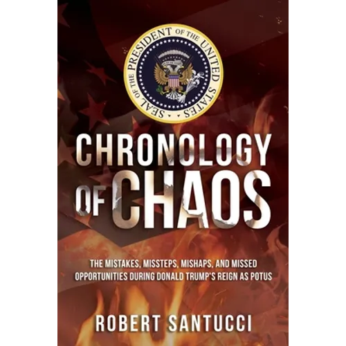 Chronology of Chaos: The Mistakes, Missteps, Mishaps, and Missed Opportunities During Donald Trump's Reign as POTUS