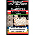 How to Play Chess Like a Grandmaster: Strategies And Tactics Unveiled: Elevate Your Chess Game With Proven Techniques And Winning Moves
