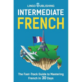 Intermediate French: The Fast-Track Guide to Mastering French in 30 Days