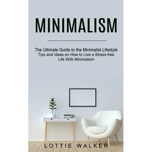 Minimalism: The Ultimate Guide to the Minimalist Lifestyle (Tips and Ideas on How to Live a Stress-free Life With Minimalism)