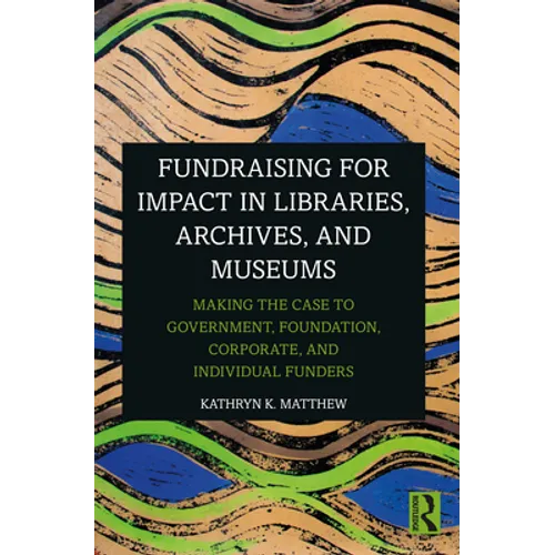 Fundraising for Impact in Libraries, Archives, and Museums: Making the Case to Government, Foundation, Corporate, and Individual Funders