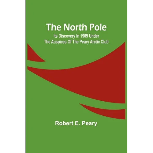 The North Pole: Its Discovery in 1909 under the auspices of the Peary Arctic Club