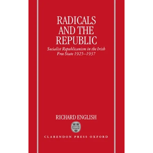 Radicals and the Republic: Socialist Republicanism in the Irish Free State, 1925-1937