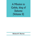 A mission to Gelele, king of Dahome; with notices of the so called Amazons the Grand customs, the Yearly customs, the human sacrifices, the present st