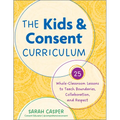 The Kids and Consent Curriculum: 25 Whole-Classroom Lessons to Teach Boundaries, Collaboration, and Respect