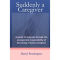 Suddenly a Caregiver: A guide to help you through the unexpected responsibility of becoming a family caregiver