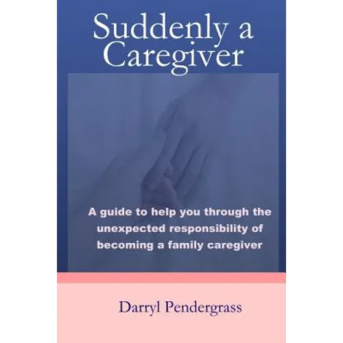 Suddenly a Caregiver: A guide to help you through the unexpected responsibility of becoming a family caregiver