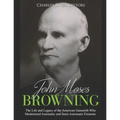 John Moses Browning: The Life and Legacy of the American Gunsmith Who Modernized Automatic and Semi-Automatic Firearms
