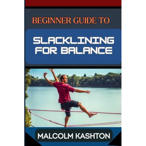 Beginner Guide to Slacklining for Balance: Comprehensive Manual To Achieving Balance And Mental Focus With Expert Tips And Safety Measures For Enhance