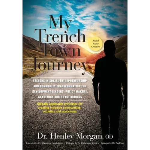 My Trench Town Journey: Lessons in Social Entrepreneurship and Community Transformation for Development Leaders, Policy Makers, Academics and Practiti