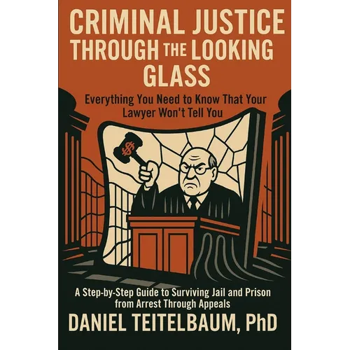 Criminal Justice Through the Looking Glass: Everything You Need to Know That Your Lawyer Won't Tell You - A Step-by-Step Guide to Surviving Jail and P