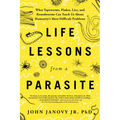 Life Lessons from a Parasite: What Tapeworms, Flukes, Lice, and Roundworms Can Teach Us about Humanity's Most Difficult Problems