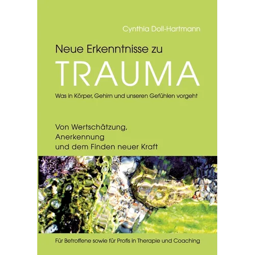 Neue Erkenntnisse zu Trauma: Was in Körper, Gehirn und unseren Gefühlen vorgeht: Von Wertschätzung, Anerkennung und dem Finden neuer Kraft - Für Be