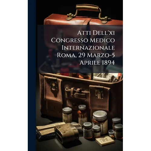 Atti Dell'xi Congresso Medico Internazionale Roma, 29 Marzo-5 Aprile 1894