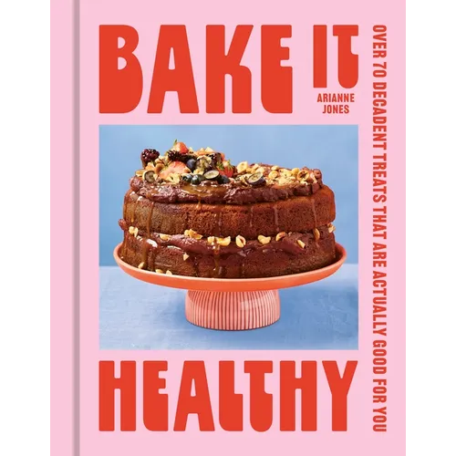 Bake It Healthy: Over 70 Truly Decadent Treats That Are Actually Good for You