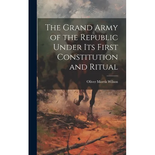 The Grand Army of the Republic Under Its First Constitution and Ritual