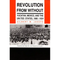 Revolution from Without: Yucatan, Mexico, and the United States, 1880-1924