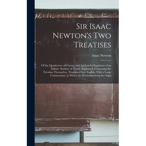 Sir Isaac Newton's Two Treatises: Of the Quadrature of Curves, and Analysis by Equations of an Infinite Number of Terms, Explained: Containing the Tre