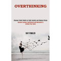 Overthinking: Become Focused, Decluttered and Motivated to Achieve Your Goals (Discover Small Habits to Fight Anxiety and Reduce Stress)