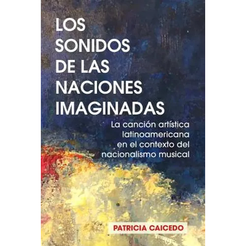 Los sonidos de las naciones imaginadas: la cancion artistica latinoamericana en el contexto del nacionalismo musical.