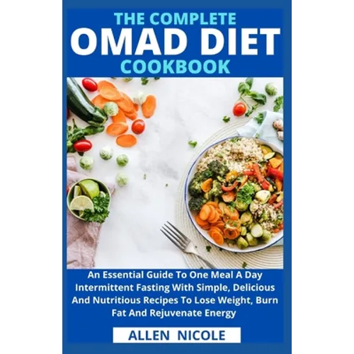 The Complete Omad Diet Cookbook: An Essential Guide To One Meal A Day Intermittent Fasting With Simple, Delicious And Nutritious Recipes To Lose Weigh