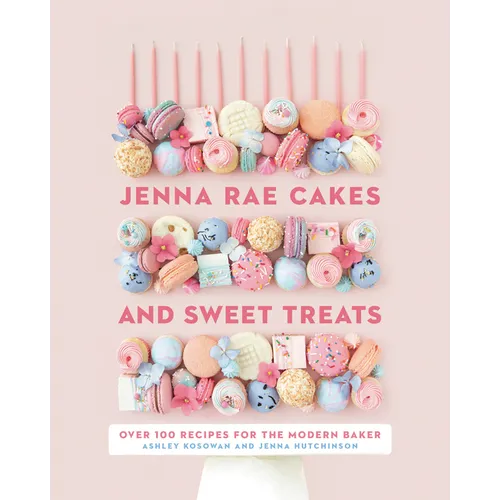 Jenna Rae Cakes and Sweet Treats: Over 100 Recipes for the Modern Baker