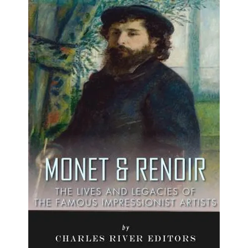 Monet & Renoir: The Lives and Legacies of the Famous Impressionist Artists