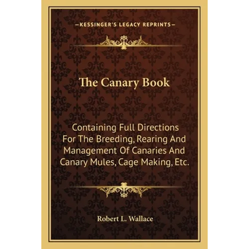 The Canary Book: Containing Full Directions For The Breeding, Rearing And Management Of Canaries And Canary Mules, Cage Making, Etc.