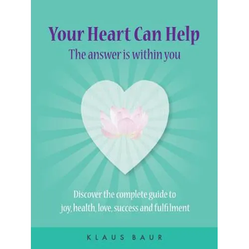 Your Heart Can Help - The Answer Is Within You: Discover the complete guide to joy, health, love, success and fulfilment