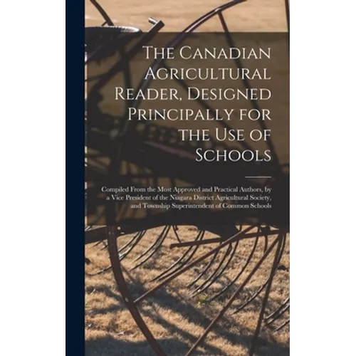 The Canadian Agricultural Reader, Designed Principally for the Use of Schools [microform]: Compiled From the Most Approved and Practical Authors, by a