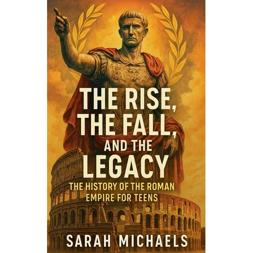 The Rise, the Fall, and the Legacy: The History of the Roman Empire for Teens