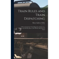 Train Rules and Train Dispatching: A Practical Guide for Train Dispatchers, Enginemen, Trainmen and All Who Have to Do With the Movement of Trains