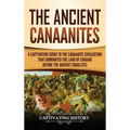 The Ancient Canaanites: A Captivating Guide to the Canaanite Civilization that Dominated the Land of Canaan Before the Ancient Israelites