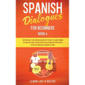 Spanish Dialogues for Beginners Book 4: Over 100 Daily Used Phrases and Short Stories to Learn Spanish in Your Car. Have Fun and Grow Your Vocabulary