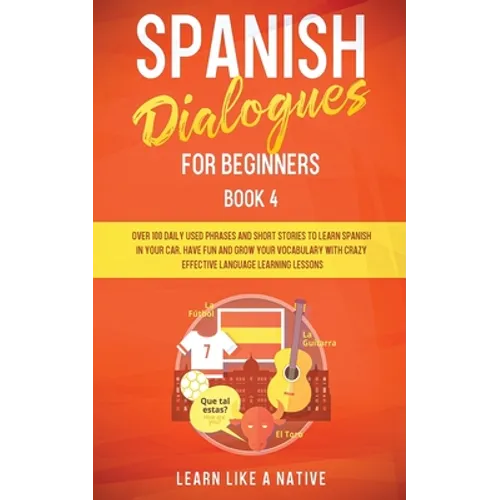 Spanish Dialogues for Beginners Book 4: Over 100 Daily Used Phrases and Short Stories to Learn Spanish in Your Car. Have Fun and Grow Your Vocabulary
