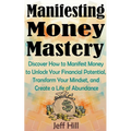 Manifesting Money Mastery: Discover How to Manifest Money to Unlock Your Financial Potential, Transform Your Mindset, and Create a Life of Abundance