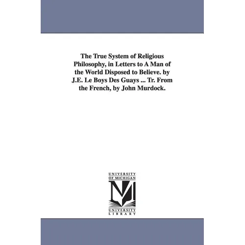 The True System of Religious Philosophy, in Letters to A Man of the World Disposed to Believe. by J.E. Le Boys Des Guays ... Tr. From the French, by J