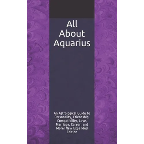 All About Aquarius: An Astrological Guide to Personality, Friendship, Compatibility, Love, Marriage, Career, and More! New Expanded Editio