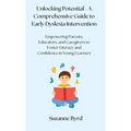 Unlocking Potential - A Comprehensive Guide to Early Dyslexia Intervention: Empowering Parents, Educators, and Caregivers to Foster Literacy and Confi