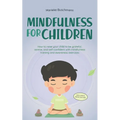 Mindfulness for Children: How to Raise Your Child to Be Grateful, Serene, and Self-Confident With Mindfulness Training and Awareness Exercises - Inclu