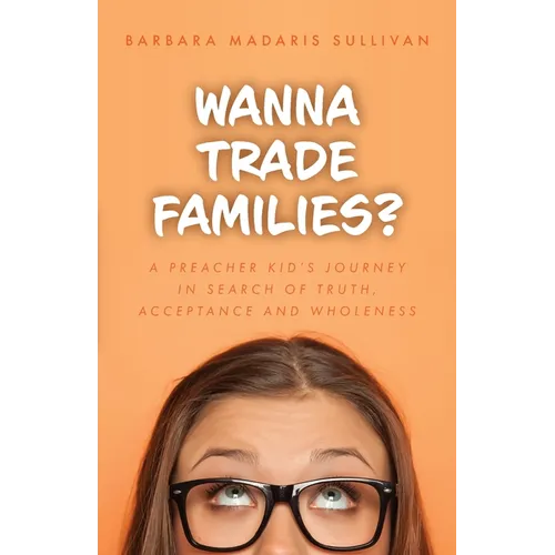 Wanna Trade Families?: A Preacher's Kid's Journey in Search of Truth, Acceptance and Wholeness