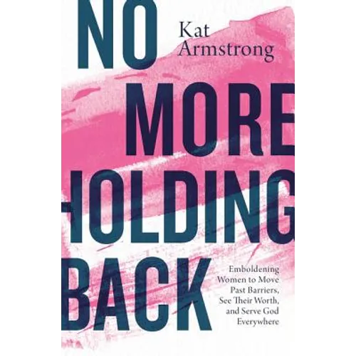 No More Holding Back: Emboldening Women to Move Past Barriers, See Their Worth, and Serve God Everywhere