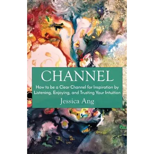 Channel: How to be a Clear Channel for Inspiration by Listening, Enjoying, and Trusting Your Intuition