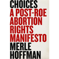 Choices: A Post-Roe Abortion Rights Manifesto