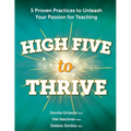 High Five to Thrive: Five Proven Practices to Unleash Your Passion for Teaching: Five Proven Practices
