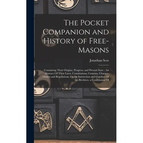 The Pocket Companion and History of Free-Masons: Containing Their Origine, Progress, and Present State: An Abstract Of Their Laws, Constitutions, Cust