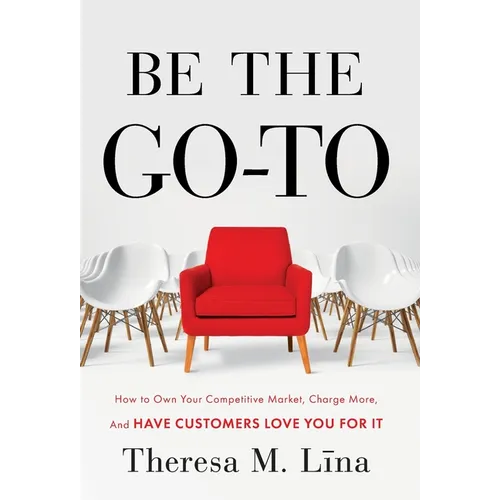Be the Go-To: How to Own Your Competitive Market, Charge More, and Have Customers Love You For It